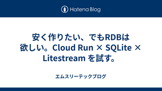 安く作りたい、でもRDBは欲しい。Cloud Run × SQLite × Litestream を試す。