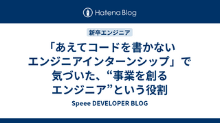 「あえてコードを書かないエンジニアインターンシップ」で気づいた、“事業を創るエンジニア”という役割