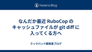 なんだか最近 RuboCop のキャッシュファイルが git diff に入ってくる方へ