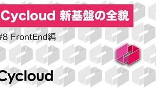 Cycloud 新基盤の全貌 第八回: FrontEnd 編