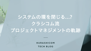 システムの環を閉じる…？クラシコム流プロジェクトマネジメントの軌跡