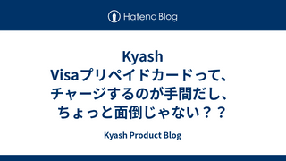 Kyash Visaプリペイドカードって、チャージするのが手間だし、ちょっと面倒じゃない？？