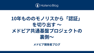 10年もののモノリスから「認証」を切り出す 〜メドピア共通基盤プロジェクトの裏側〜