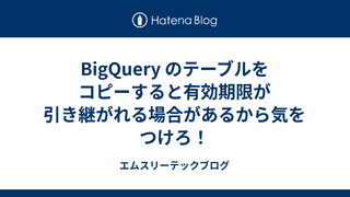 BigQuery のテーブルをコピーすると有効期限が引き継がれる場合があるから気をつけろ！