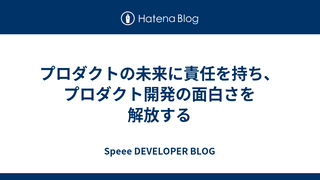 プロダクトの未来に責任を持ち、プロダクト開発の面白さを解放する