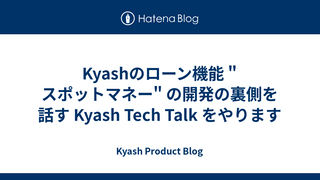 Kyashのローン機能 "スポットマネー" の開発の裏側を話す Kyash Tech Talk をやります