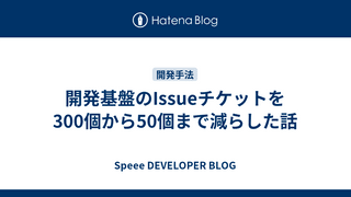 開発基盤のIssueチケットを300個から50個まで減らした話