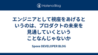 エンジニアとして視座をあげるというのは、プロダクトの未来を見通していくということなんじゃないか