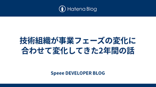 技術組織が事業フェーズの変化に合わせて変化してきた2年間の話