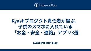 Kyashプロダクト責任者が選ぶ、子供のスマホに入れている「お金・安全・連絡」アプリ3選