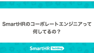 SmartHRのコーポレートエンジニアって何してるの？