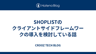 SHOPLISTのクライアントサイドフレームワークの導入を検討している話