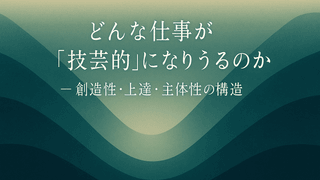 どんな仕事が「技芸的」になりうるのか〜創造性・上達・主体性の構造（仕事技芸論その2）