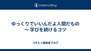 ゆっくりでいいんだよ人間だもの 〜 学びを続けるコツ