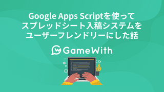 Google Apps Scriptを使ってスプレッドシート入稿システムをユーザーフレンドリーにした話 #GameWith #TechWith