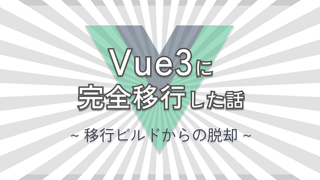 Vue3に完全移行した話 〜移行ビルドからの脱却〜