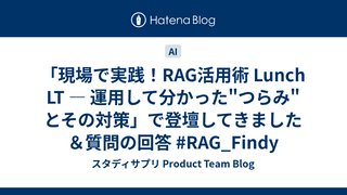 「現場で実践！RAG活用術 Lunch LT ― 運用して分かった"つらみ"とその対策」で登壇してきました＆質問の回答 #RAG_Findy