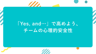 「Yes, and…」で高めよう、チームの心理的安全性