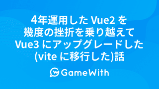 4年運用した Vue2 を幾度の挫折を乗り越えて Vue3 にアップグレードした(vite に移行した)話 #GameWith #TechWith