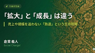 「拡大」と「成長」は違う〜売上や規模を追わない「熟達」という生存戦略