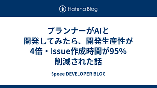 プランナーがAIと開発してみたら、開発生産性が4倍・Issue作成時間が95%削減された話