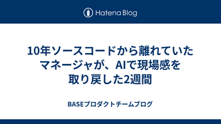 10年ソースコードから離れていたマネージャが、AIで現場感を取り戻した2週間
